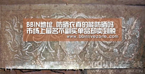 BBIN地址_防晒衣真的能防晒吗 市场上最名不副实单品却卖到脱销(图1) BBIN地址