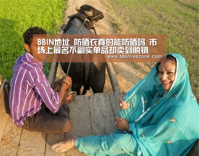 BBIN地址_防晒衣真的能防晒吗 市场上最名不副实单品却卖到脱销(图3) BBIN地址