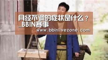 月经不调的症状是什么?_BBIN赛事(图1) BBIN电竞