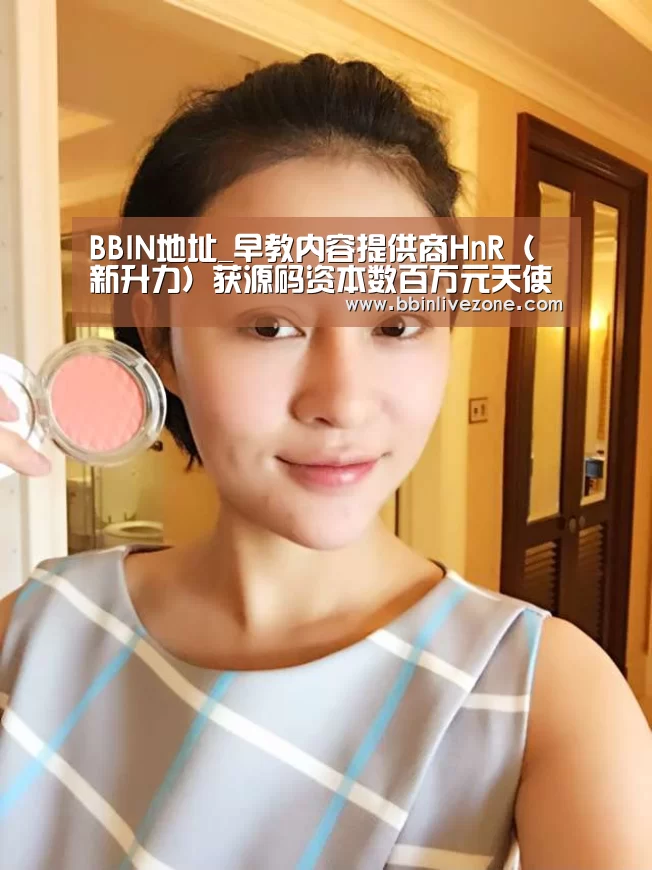 BBIN地址_早教内容提供商HnR(新升力)获源码资本数百万元天使轮融资(图2) BBIN地址