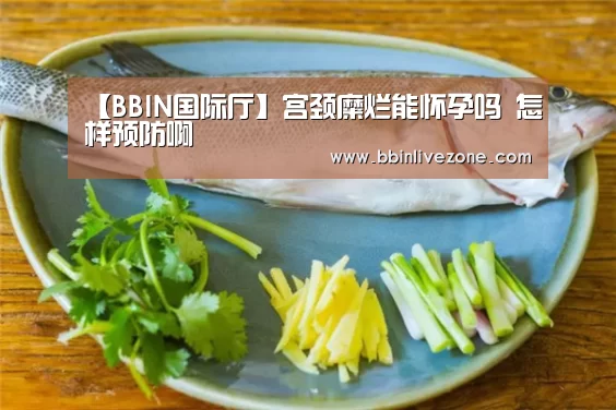 【BBIN国际厅】宫颈糜烂能怀孕吗 怎样预防啊(图1) BBIN电竞