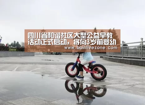 四川省和谐社区大型公益早教活动正式启动,将向3岁前婴幼儿发放3.6万张早教电子券-BBIN赛事(图2) BBIN地址